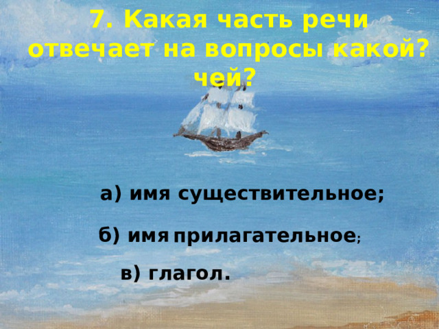 7. Какая часть речи отвечает на вопросы какой? чей? а) имя существительное; б) имя  прилагательное ; в) глагол.  