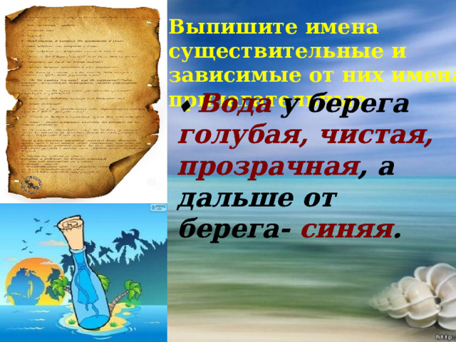 Выпишите имена существительные и зависимые от них имена прилагательные  ♦ Вода у берега голубая, чистая, прозрачная, а дальше от берега- синяя.  ♦ Вода у берега голубая, чистая, прозрачная , а дальше от берега- синяя .   