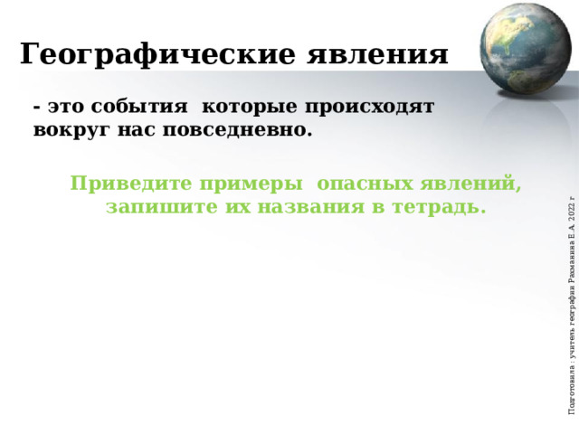 Подготовила : учитель географии Рахманина Е.А. 2022 г Географические явления - это события которые происходят вокруг нас повседневно. Приведите примеры опасных явлений, запишите их названия в тетрадь.  