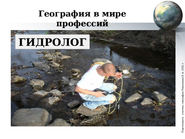 Подготовила : учитель географии Рахманина Е.А. 2022 г География в мире профессий ГИДРОЛОГ 