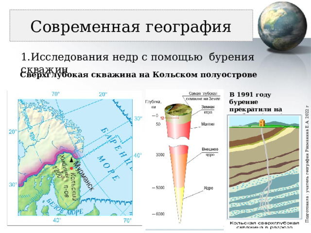 Подготовила : учитель географии Рахманина Е.А. 2022 г Современная география 1.Исследования недр с помощью бурения скважин Сверхглубокая скважина на Кольском полуострове В 1991 году бурение прекратили на глубине 12 261 м. 