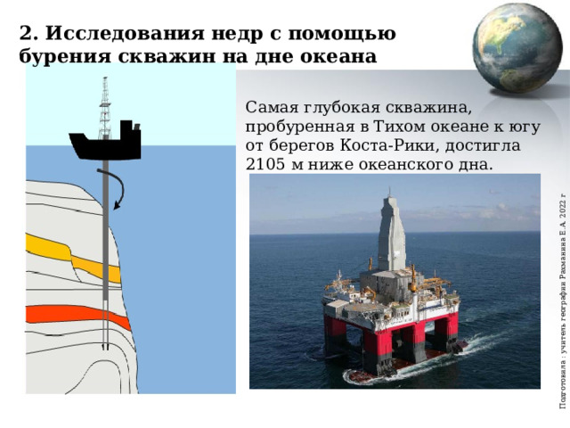 Подготовила : учитель географии Рахманина Е.А. 2022 г 2. Исследования недр с помощью бурения скважин на дне океана Самая глубокая скважина, пробуренная в Тихом океане к югу от берегов Коста-Рики, достигла 2105 м ниже океанского дна. 