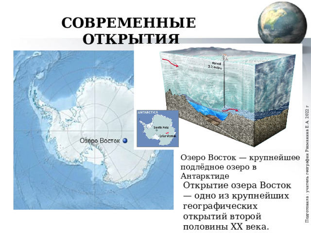 Подготовила : учитель географии Рахманина Е.А. 2022 г СОВРЕМЕННЫЕ ОТКРЫТИЯ Озеро Восток — крупнейшее подлёдное озеро в Антарктиде Открытие озера Восток — одно из крупнейших географических открытий второй половины XX века. 