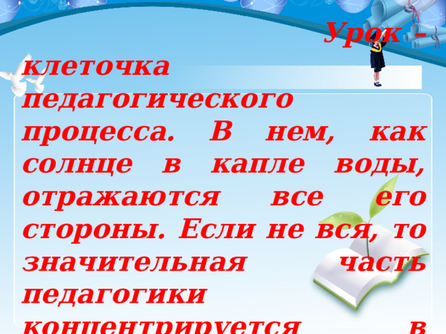  Урок – клеточка педагогического процесса. В нем, как солнце в капле воды, отражаются все его стороны. Если не вся, то значительная часть педагогики концентрируется в уроке.    Скаткин М. 