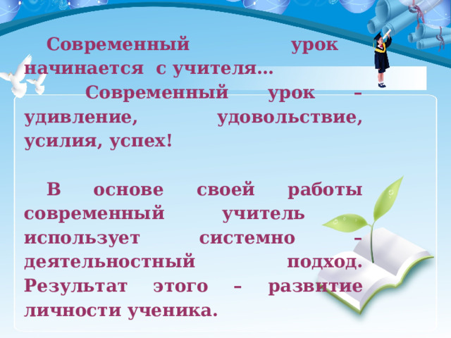 Современный  урок     начинается  с учителя…  Современный урок – удивление, удовольствие, усилия, успех!  В основе своей работы современный учитель использует системно – деятельностный подход. Результат этого – развитие личности ученика. 