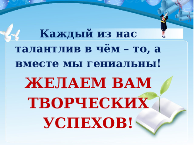 Каждый из нас талантлив в чём – то, а вместе мы гениальны! ЖЕЛАЕМ ВАМ ТВОРЧЕСКИХ УСПЕХОВ! 