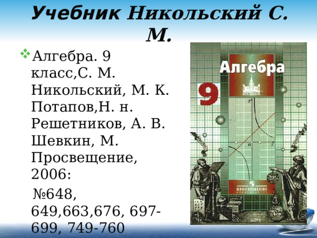 Учебник Никольский С. М. Алгебра. 9 класс,С. М. Никольский, М. К. Потапов,Н. н. Решетников, А. В. Шевкин, М. Просвещение, 2006: № 648, 649,663,676, 697-699, 749-760 (19 задач) 