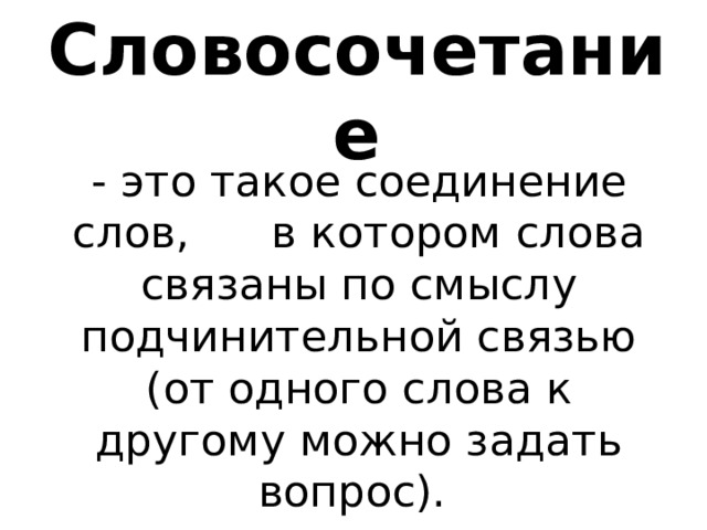 Словосочетание  - это такое соединение слов, в котором слова связаны по смыслу подчинительной связью (от одного слова к другому можно задать вопрос). 