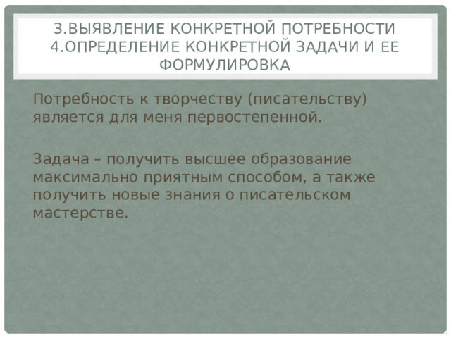 3.Выявление конкретной потребности  4.Определение конкретной задачи и ее формулировка Потребность к творчеству (писательству) является для меня первостепенной. Задача – получить высшее образование максимально приятным способом, а также получить новые знания о писательском мастерстве. 
