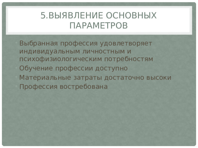 5.Выявление основных параметров Выбранная профессия удовлетворяет индивидуальным личностным и психофизиологическим потребностям Обучение профессии доступно Материальные затраты достаточно высоки Профессия востребована 