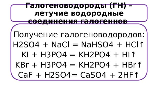 Галогеноводороды (ГН) – летучие водородные соединения галогеннов Получение галогеноводородов: H2SO4 + NaCl = NaHSO4 + HCl↑ KI + H3PO4 = KH2PO4 + HI↑ KBr + H3PO4 = KH2PO4 + HBr↑ CaF + H2SO4= CaSO4 + 2HF↑ 