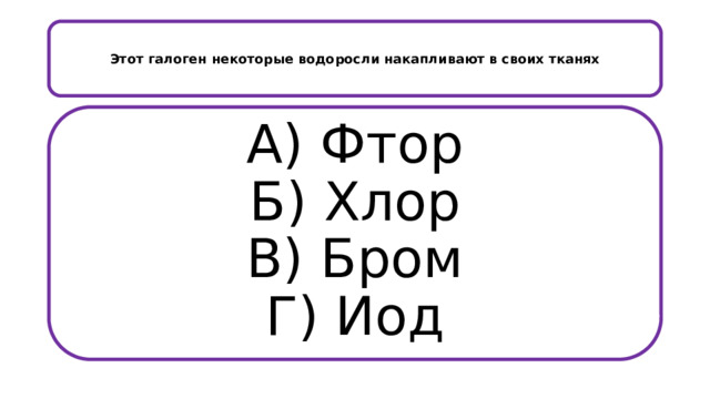   Этот галоген некоторые водоросли накапливают в своих тканях    А) Фтор  Б) Хлор  В) Бром  Г) Иод   