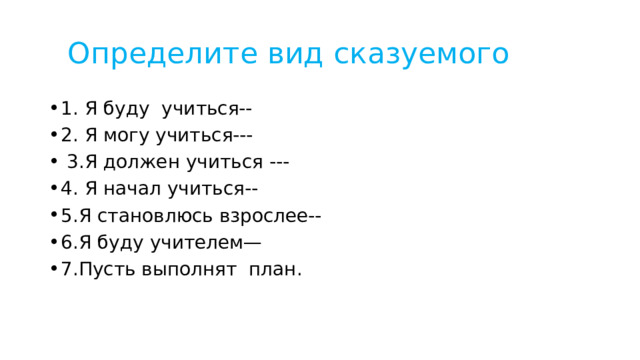  Определите вид сказуемого 1. Я буду учиться-- 2. Я могу учиться---  3.Я должен учиться --- 4. Я начал учиться-- 5.Я становлюсь взрослее-- 6.Я буду учителем— 7.Пусть выполнят план. 