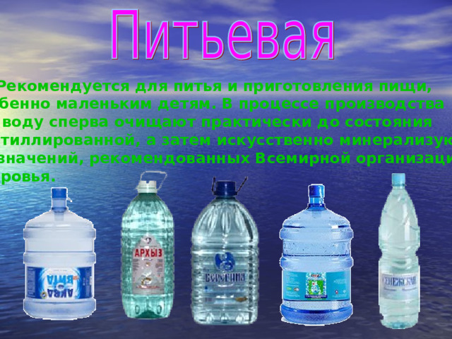  Рекомендуется для питья и приготовления пищи, особенно маленьким детям. В процессе производства эту воду сперва очищают практически до состояния дистиллированной, а затем искусственно минерализуют до значений, рекомендованных Всемирной организацией здоровья. 