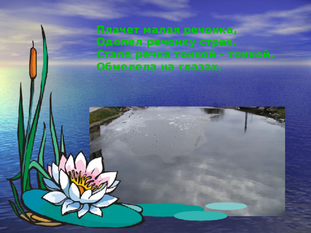 Плачет малая речонка, Одолел речонку страх. Стала речка тонкой – тонкой, Обмелела на глазах. 