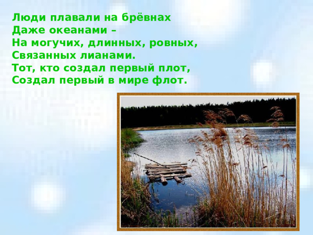 Люди плавали на брёвнах Даже океанами – На могучих, длинных, ровных, Связанных лианами. Тот, кто создал первый плот, Создал первый в мире флот. 