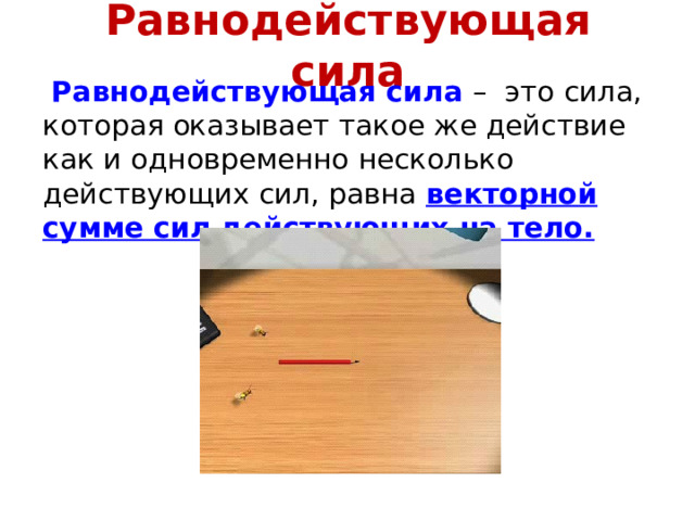 Равнодействующая сила  Равнодействующая сила – это сила, которая оказывает такое же действие как и одновременно несколько действующих сил, равна векторной сумме сил действующих на тело. 