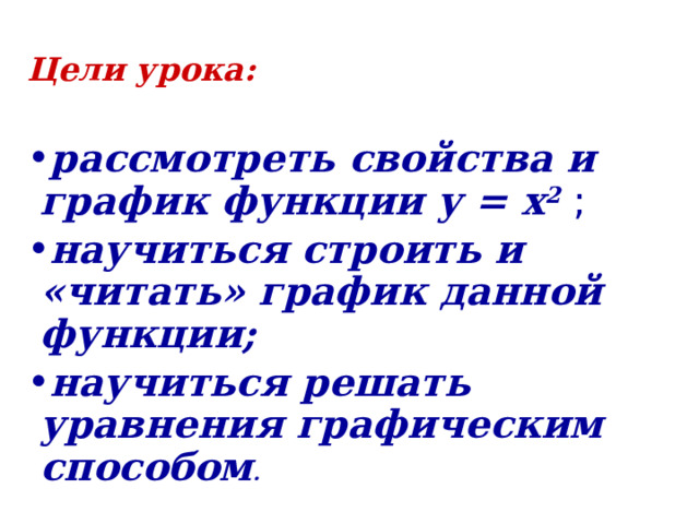 Цели урока: рассмотреть свойства и график функции у = х 2 ; научиться строить и «читать» график данной функции; научиться решать уравнения графическим способом . 
