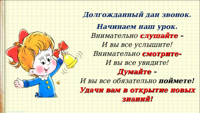 Долгожданный дан звонок. Начинаем наш урок. Внимательно слушайте – И вы все услышите! Внимательно смотрите- И вы все увидите! Думайте – И вы все обязательно поймете! Удачи  вам  в  открытие  новых  знаний!  