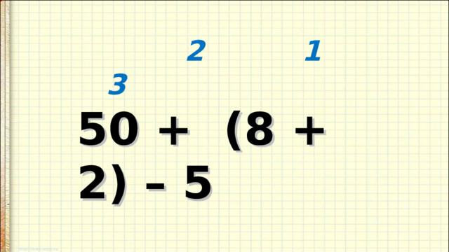     2 1 3  50 + (8 + 2) – 5      