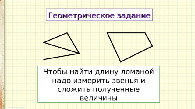 Геометрическое задание Чтобы найти длину ломаной надо измерить звенья и сложить полученные величины 