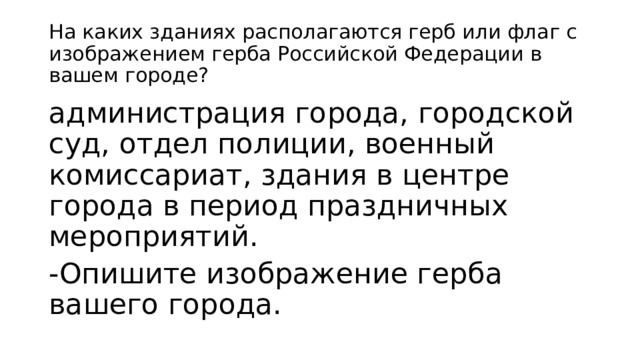 На каких зданиях располагаются герб или флаг с изображением герба Российской Федерации в вашем городе? администрация города, городской суд, отдел полиции, военный комиссариат, здания в центре города в период праздничных мероприятий. -Опишите изображение герба вашего города. 
