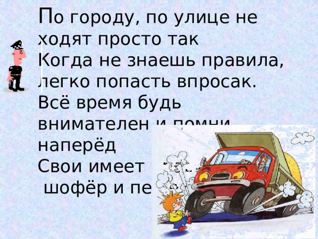 П о городу, по улице не ходят просто так  Когда не знаешь правила, легко попасть впросак.  Всё время будь внимателен и помни наперёд  Свои имеет правила  шофёр и пешеход.  