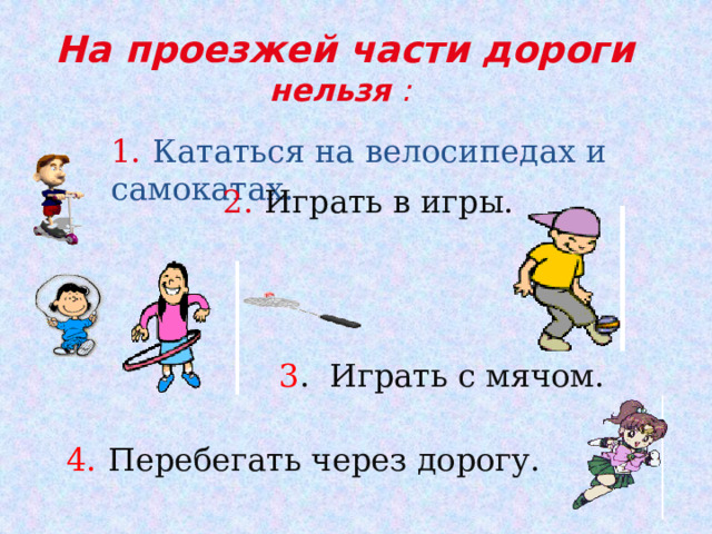 На проезжей части дороги нельзя :  1.  Кататься на велосипедах и самокатах. 2.  Играть в игры. 3 . Играть с мячом. 4.  Перебегать через дорогу. 
