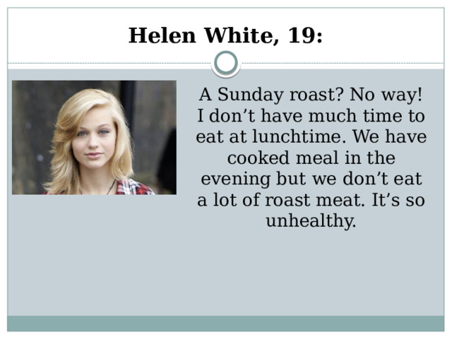 Helen White, 19: A Sunday roast? No way! I don’t have much time to eat at lunchtime. We have cooked meal in the evening but we don’t eat a lot of roast meat. It’s so unhealthy. 