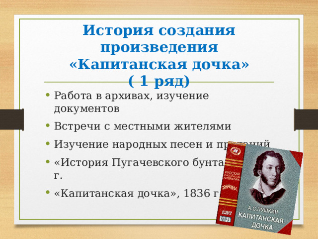 История создания произведения  «Капитанская дочка»  ( 1 ряд) Работа в архивах, изучение документов Встречи с местными жителями Изучение народных песен и преданий  «История Пугачевского бунта», 183 3 г. «Капитанская дочка», 1836 г.  