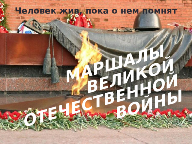 МАРШАЛЫ ВЕЛИКОЙ ОТЕЧЕСТВЕННОЙ ВОЙНЫ Человек жив, пока о нем помнят    