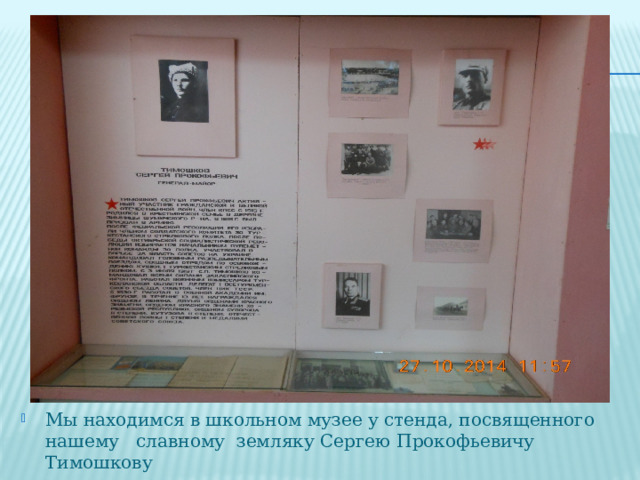 Мы находимся в школьном музее у стенда, посвященного нашему славному земляку Сергею Прокофьевичу Тимошкову 