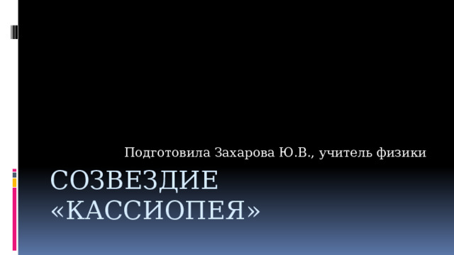 Подготовила Захарова Ю.В., учитель физики Созвездие «КассиопеЯ» 