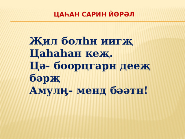 Цаһан Сарин йөрәл   Җил болһн иигҗ Цаһаһан кеҗ. Цә- боорцгарн дееҗ бәрҗ Амулӊ- менд бәәтн! 