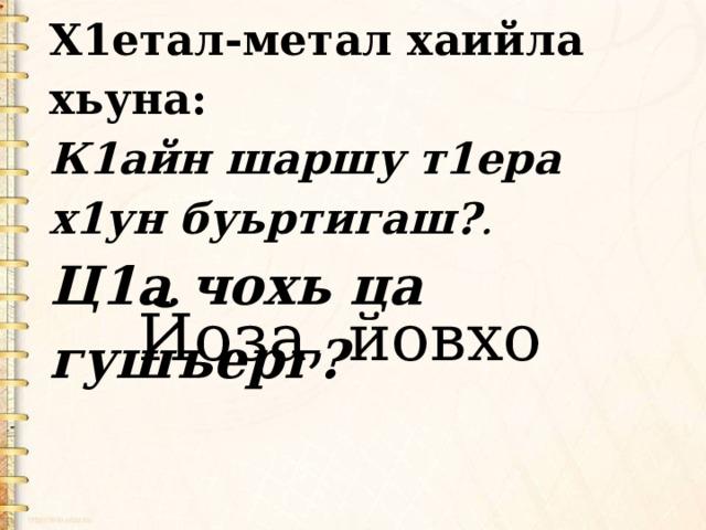 Х1етал-метал хаийла хьуна: К1айн шаршу т1ера х1ун буьртигаш? . Ц1а чохь ца гушъерг? Йоза, йовхо 