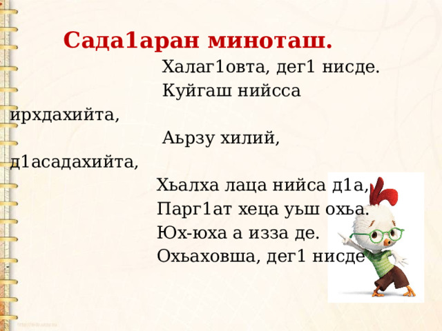 Сада1аран миноташ.  Халаг1овта, дег1 нисде.  Куйгаш нийсса ирхдахийта,  Аьрзу хилий, д1асадахийта,  Хьалха лаца нийса д1а,  Парг1ат хеца уьш охьа.  Юх-юха а изза де.  Охьаховша, дег1 нисде 