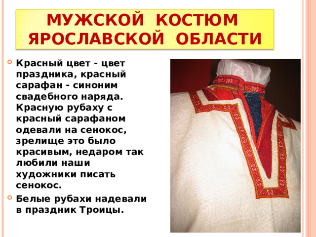 МУЖСКОЙ КОСТЮМ ЯРОСЛАВСКОЙ ОБЛАСТИ Красный цвет - цвет праздника, красный сарафан - синоним свадебного наряда. Красную рубаху с красный сарафаном одевали на сенокос, зрелище это было красивым, недаром так любили наши художники писать сенокос. Белые рубахи надевали в праздник Троицы. 