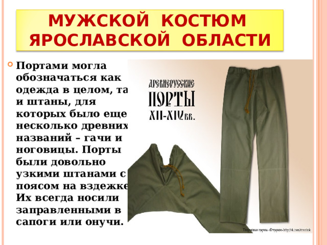 МУЖСКОЙ КОСТЮМ ЯРОСЛАВСКОЙ ОБЛАСТИ Портами могла обозначаться как одежда в целом, так и штаны, для которых было еще несколько древних названий – гачи и ноговицы. Порты были довольно узкими штанами с поясом на вздежке. Их всегда носили заправленными в сапоги или онучи. 