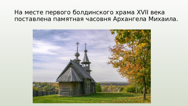 На месте первого болдинского храма XVII века поставлена памятная часовня Архангела Михаила. 