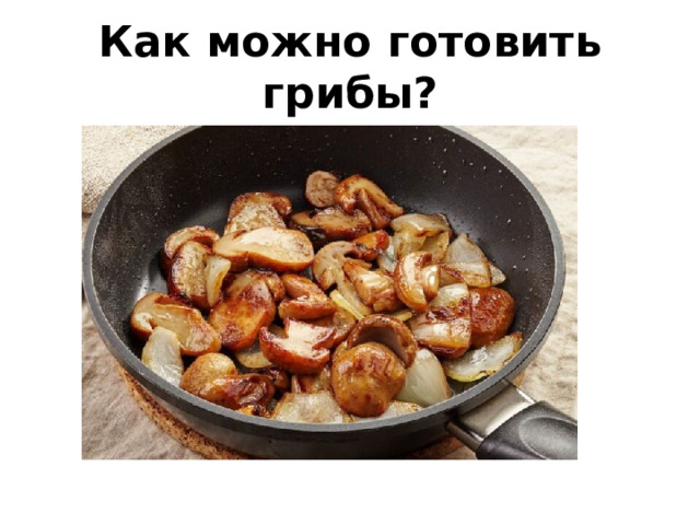 Как можно готовить грибы? 