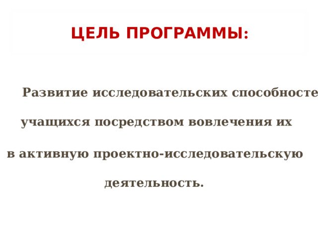 ЦЕЛЬ ПРОГРАММЫ :  Развитие исследовательских способностей учащихся посредством вовлечения их  в активную проектно-исследовательскую деятельность. 