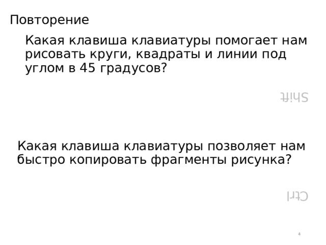 Ctrl Shift Повторение Какая клавиша клавиатуры помогает нам рисовать круги, квадраты и линии под углом в 45 градусов? Какая клавиша клавиатуры позволяет нам быстро копировать фрагменты рисунка?  