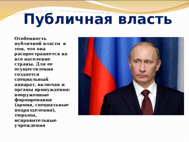 Публичная власть Особенность публичной власти в том, что она распространяется на все население страны. Для ее осуществления создается специальный аппарат, включая и органы принуждения: вооруженные формирования (армия, специальные подразделения), тюрьмы, исправительные учреждения 
