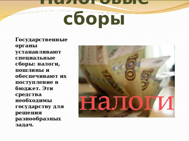 Налоговые сборы Государственные органы устанавливают специальные сборы: налоги, пошлины и обеспечивают их поступление в бюджет. Эти средства необходимы государству для решения разнообразных задач. 