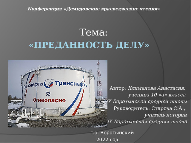 Конференция «Демидовские краеведческие чтения» Тема: «Преданность делу» Автор: Климанова Анастасия, ученица 10 «а» класса МБОУ Воротынской средней школы Руководитель: Старова С.А., учитель истории  МБОУ Воротынская средняя школа г.о. Воротынский 2022 год 