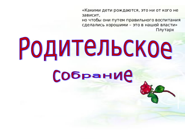«Какими дети рождаются, это ни от кого не зависит,  но чтобы они путем правильного воспитания сделались хорошими – это в нашей власти»      Плутарх 