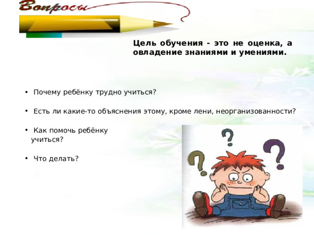 Цель обучения - это не оценка, а  овладение знаниями и умениями. Почему ребёнку трудно учиться?  Есть ли какие-то объяснения этому, кроме лени, неорганизованности?  Как помочь ребёнку  учиться? Что делать? 