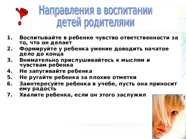 Воспитывайте в ребенке чувство ответственности за то, что он делает Формируйте у ребенка умение доводить начатое дело до конца  Внимательно прислушивайтесь к мыслям и чувствам ребенка  Не запугивайте ребенка  Не ругайте ребенка за плохие отметки  Заинтересуйте ребенка в учебе, пусть она приносит ему радость  Хвалите ребенка, если он этого заслужил    