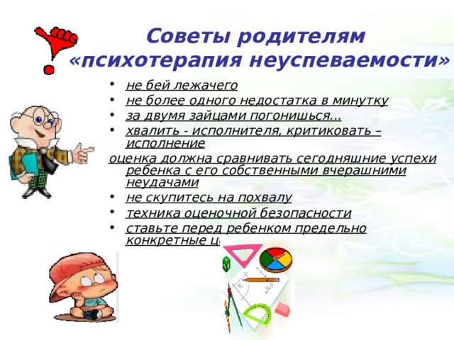   Советы родителям  «психотерапия неуспеваемости»  не бей лежачего не более одного недостатка в минутку за двумя зайцами погонишься...  хвалить - исполнителя, критиковать – исполнение оценка должна сравнивать сегодняшние успехи ребенка с его собственными вчерашними неудачами не скупитесь на похвалу техника оценочной безопасности ставьте перед ребенком предельно конкретные цели 