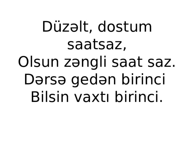 Düzəlt, dostum saatsaz,  Olsun zəngli saat saz.  Dərsə gedən birinci  Bilsin vaxtı birinci. 
